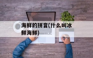 海鲜的拼音(什么叫冰鲜海鲜)