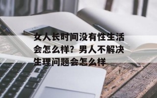 女人长时间没有性生活会怎么样？男人不解决生理问题会怎么样