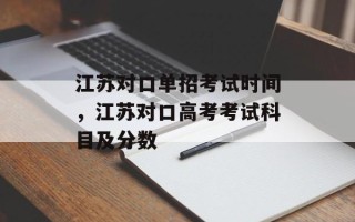 江苏对口单招考试时间，江苏对口高考考试科目及分数
