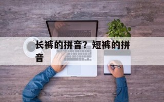 长裤的拼音？短裤的拼音