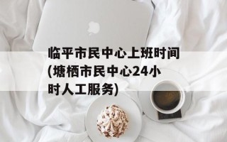 临平市民中心上班时间(塘栖市民中心24小时人工服务)