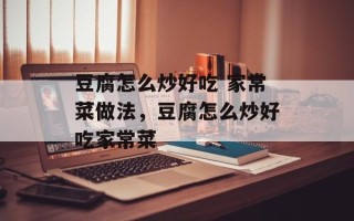 豆腐怎么炒好吃 家常菜做法，豆腐怎么炒好吃家常菜