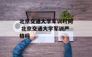 北京交通大学军训时间 北京交通大学军训严格吗