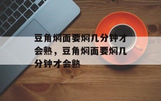 豆角焖面要焖几分钟才会熟，豆角焖面要焖几分钟才会熟
