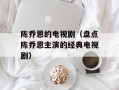 陈乔恩的电视剧（盘点陈乔恩主演的经典电视剧）