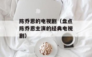 陈乔恩的电视剧（盘点陈乔恩主演的经典电视剧）