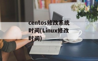 centos修改系统时间(Linux修改时间)