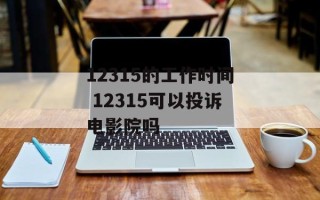 12315的工作时间 12315可以投诉电影院吗