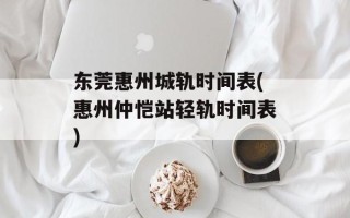 东莞惠州城轨时间表(惠州仲恺站轻轨时间表)