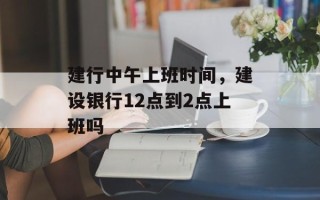 建行中午上班时间，建设银行12点到2点上班吗