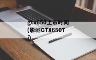 gtx650上市时间(影驰GTX650Ti)