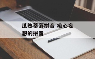 瓜熟蒂落拼音 痴心妄想的拼音