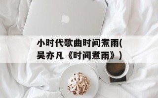 小时代歌曲时间煮雨(吴亦凡《时间煮雨》)