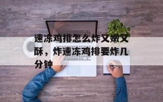 速冻鸡排怎么炸又嫩又酥，炸速冻鸡排要炸几分钟