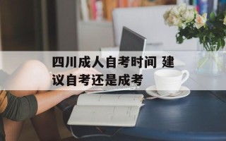 四川成人自考时间 建议自考还是成考