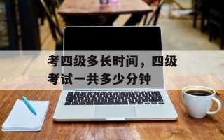 考四级多长时间，四级考试一共多少分钟