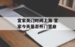 宜家关门时间上海 宜家今天是否开门营业
