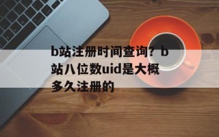 b站注册时间查询？b站八位数uid是大概多久注册的