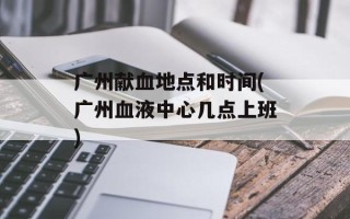 广州献血地点和时间(广州血液中心几点上班)