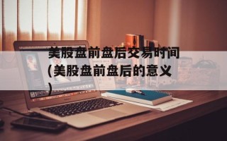 美股盘前盘后交易时间(美股盘前盘后的意义)