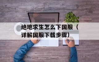 绝地求生怎么下国服（详解国服下载步骤）