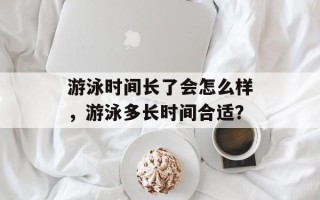 游泳时间长了会怎么样，游泳多长时间合适？