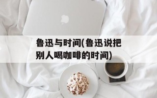 鲁迅与时间(鲁迅说把别人喝咖啡的时间)