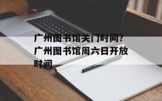 广州图书馆关门时间？广州图书馆周六日开放时间