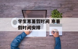 学生寒暑假时间 寒暑假时间安排
