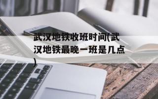 武汉地铁收班时间(武汉地铁最晚一班是几点)