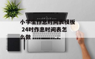 小学生作息时间表模板 24时作息时间表怎么做