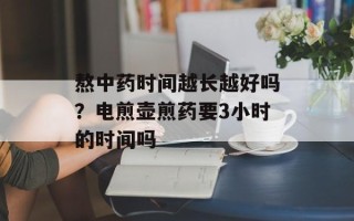 熬中药时间越长越好吗？电煎壶煎药要3小时的时间吗