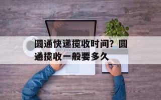 圆通快递揽收时间？圆通揽收一般要多久