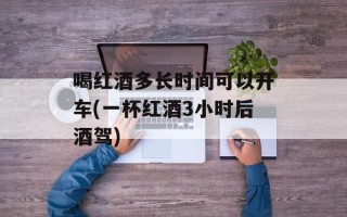 喝红酒多长时间可以开车(一杯红酒3小时后酒驾)