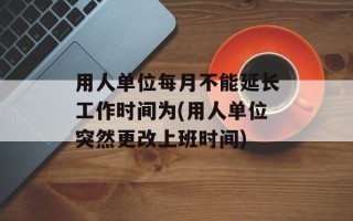 用人单位每月不能延长工作时间为(用人单位突然更改上班时间)