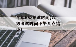 今年6级考试时间(六级考试时间下午几点结束)