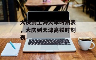 大庆到上海火车时刻表，大庆到天津高铁时刻表