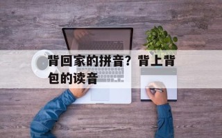 背回家的拼音？背上背包的读音