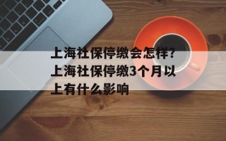 上海社保停缴会怎样？上海社保停缴3个月以上有什么影响
