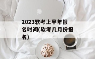 2023软考上半年报名时间(软考几月份报名)