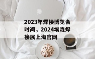 2023年焊接博览会时间，2024埃森焊接展上海官网