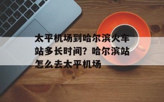 太平机场到哈尔滨火车站多长时间？哈尔滨站怎么去太平机场