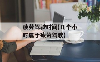 疲劳驾驶时间(几个小时属于疲劳驾驶)