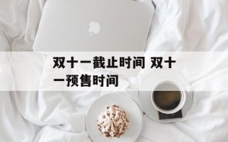 双十一截止时间 双十一预售时间