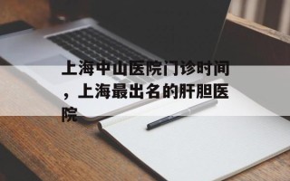 上海中山医院门诊时间，上海最出名的肝胆医院