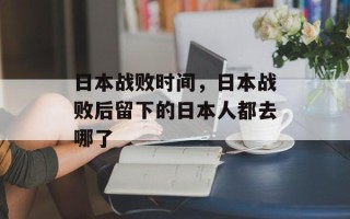 日本战败时间，日本战败后留下的日本人都去哪了