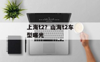 上海t2？山海t2车型曝光