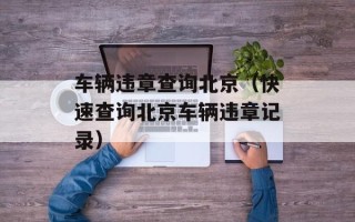 车辆违章查询北京（快速查询北京车辆违章记录）