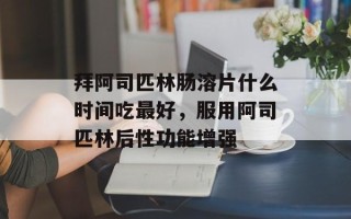 拜阿司匹林肠溶片什么时间吃最好，服用阿司匹林后性功能增强