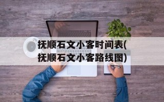 抚顺石文小客时间表(抚顺石文小客路线图)